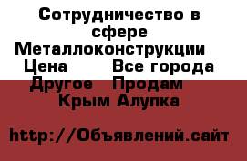 Сотрудничество в сфере Металлоконструкции  › Цена ­ 1 - Все города Другое » Продам   . Крым,Алупка
